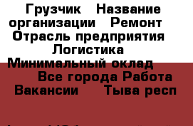 Грузчик › Название организации ­ Ремонт  › Отрасль предприятия ­ Логистика › Минимальный оклад ­ 18 000 - Все города Работа » Вакансии   . Тыва респ.